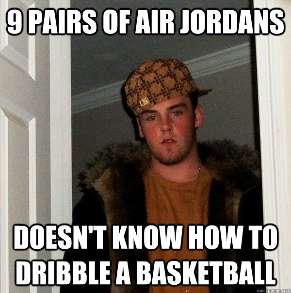 9 pairs of air jordans doesn't know how to dribble a basketball  Scumbag Steve