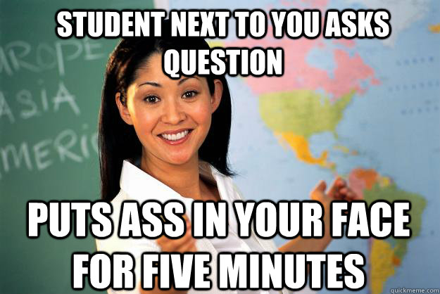 Student next to you asks question Puts ass in your face for five minutes  Unhelpful High School Teacher