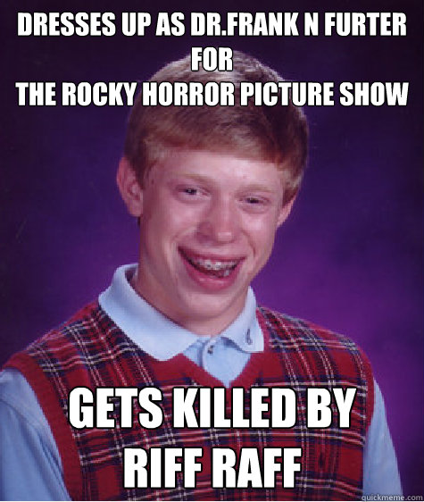 Dresses up as dr.frank n furter For 
the Rocky Horror Picture Show Gets killed by 
riff raff  Bad Luck Brian