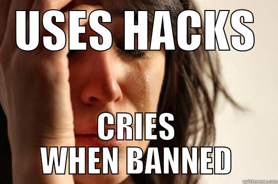 USES HACKS CRIES WHEN BANNED First World Problems