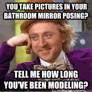  you take pictures in your bathroom mirror posing? Tell me how long you've been modeling?  Condescending Wonka