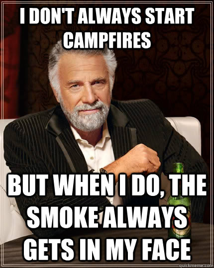 I don't always start campfires but when I do, the smoke always gets in my face - I don't always start campfires but when I do, the smoke always gets in my face  The Most Interesting Man In The World