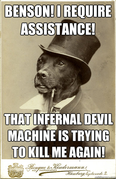 benson! i require assistance!
 that infernal devil  machine is trying to kill me again!
  Old Money Dog