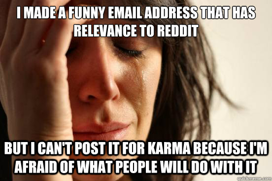 I made a funny email address that has relevance to reddit  but I can't post it for karma because I'm afraid of what people will do with it - I made a funny email address that has relevance to reddit  but I can't post it for karma because I'm afraid of what people will do with it  First World Problems