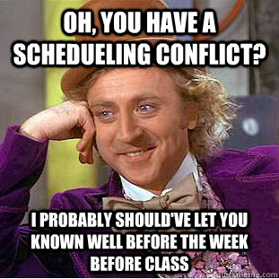 Oh, you have a schedueling conflict? I probably should've let you known well before the week before class - Oh, you have a schedueling conflict? I probably should've let you known well before the week before class  Psychotic Willy Wonka