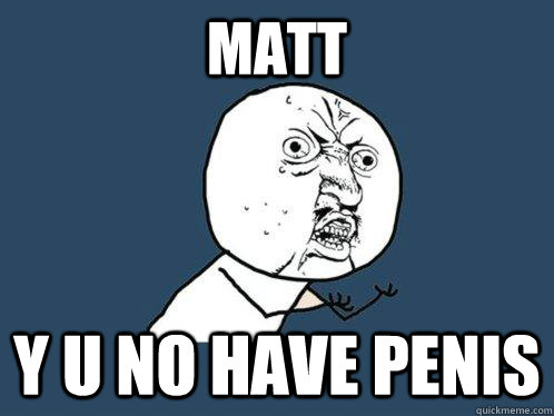 matt y u no have penis  Y U No