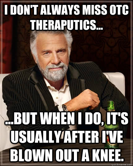 i don't always miss OTC Theraputics... ...but when I do, it's usually after I've blown out a knee.  The Most Interesting Man In The World