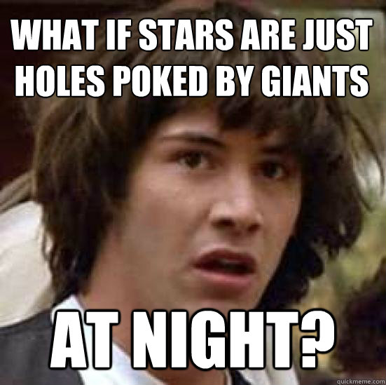 What if stars are just 
holes poked by giants at night?  conspiracy keanu