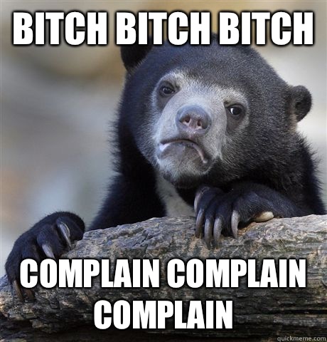 Bitch bitch bitch Complain complain complain  Confession Bear