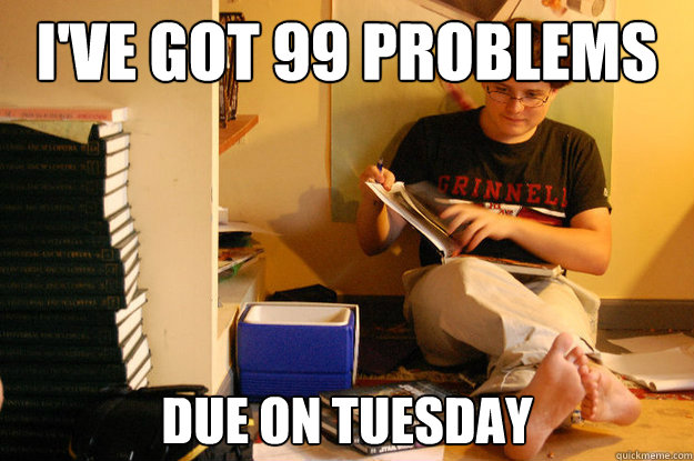 I've got 99 problems due on tuesday  Studious Spleen