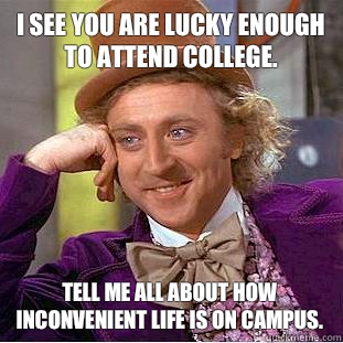 I see you are lucky enough to attend college. Tell me all about how inconvenient life is on campus.  Condescending Wonka