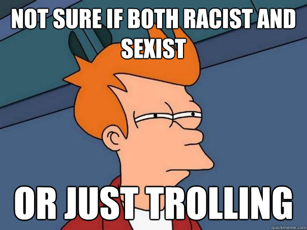 Not sure if both racist and sexist Or just trolling  Futurama Fry