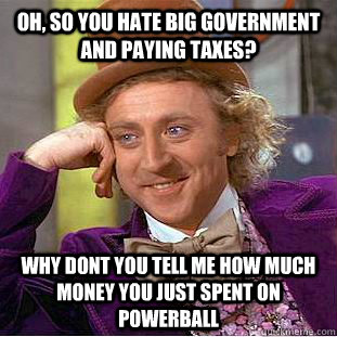 Oh, so you hate big government and paying taxes? Why dont you tell me how much money you just spent on powerball - Oh, so you hate big government and paying taxes? Why dont you tell me how much money you just spent on powerball  Condescending Wonka