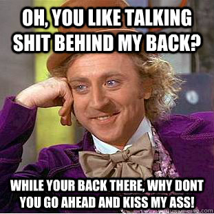 Oh, you like talking shit behind my back?  While your back there, why dont you go ahead and kiss my ass! - Oh, you like talking shit behind my back?  While your back there, why dont you go ahead and kiss my ass!  Psychotic Willy Wonka