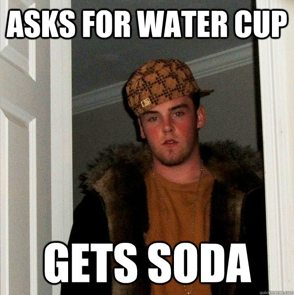 asks for water cup gets soda - asks for water cup gets soda  Scumbag Steve