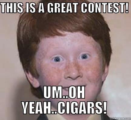 THIS IS A GREAT CONTEST!  UM..OH YEAH..CIGARS! Over Confident Ginger