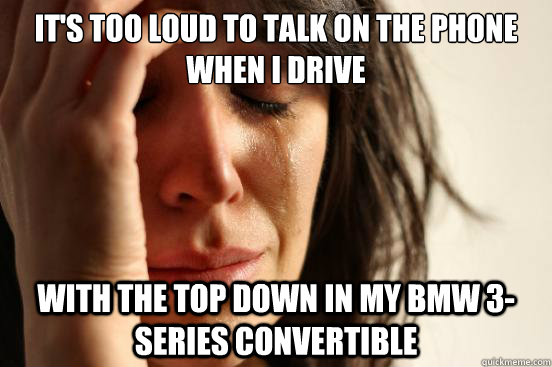 it's too loud to talk on the phone when i drive with the top down in my BMW 3-series convertible  First World Problems