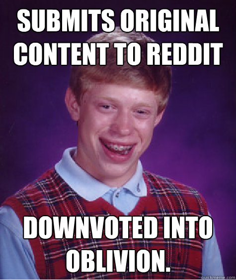 Submits original content to reddit downvoted into oblivion.  Bad Luck Brian