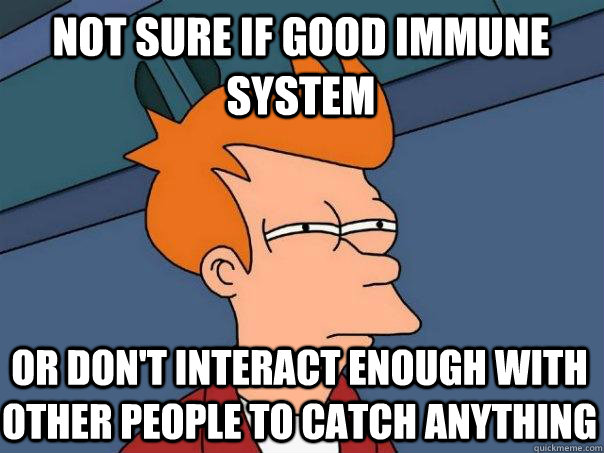 Not sure if good immune system Or don't interact enough with other people to catch anything  Futurama Fry