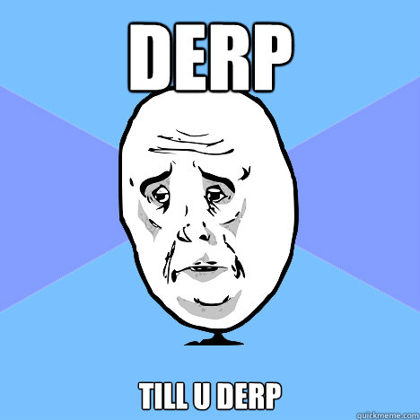 derp till u derp  Okay Guy