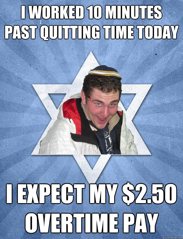 I worked 10 minutes past quitting time today I expect my $2.50 overtime pay - I worked 10 minutes past quitting time today I expect my $2.50 overtime pay  Obviously Jewish Jesse