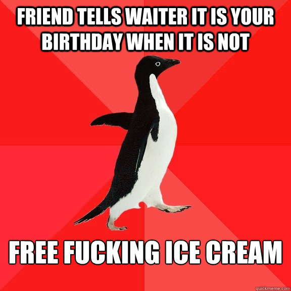 Friend tells waiter it is your birthday when it is not free fucking ice cream  Socially Awesome Penguin