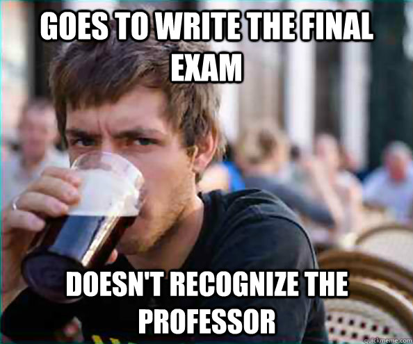 Goes to write the final exam Doesn't recognize the professor   Lazy College Senior