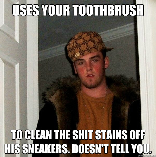 uses your toothbrush to clean the shit stains off his sneakers. doesn't tell you. - uses your toothbrush to clean the shit stains off his sneakers. doesn't tell you.  Scumbag Steve