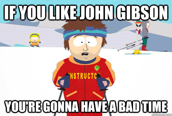 If you like John gibson  You're gonna have a bad time  Super Cool Ski Instructor