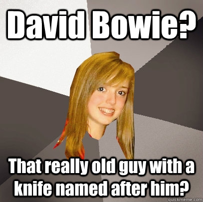 David Bowie? That really old guy with a knife named after him?  Musically Oblivious 8th Grader