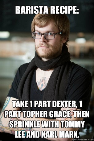 barista recipe: take 1 part dexter, 1 part topher grace, then sprinkle with tommy lee and karl marx.  Hipster Barista