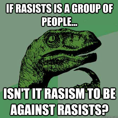 If rasists is a group of people... Isn't it rasism to be against rasists?  Philosoraptor