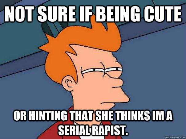 Not sure if being cute Or hinting that she thinks im a serial rapist.  Futurama Fry