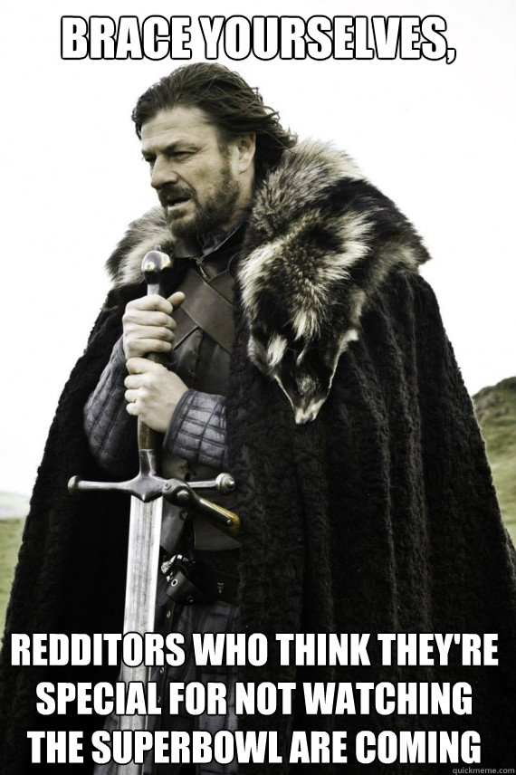 Brace yourselves, Redditors who think they're special for not watching the superbowl are coming   Brace yourself