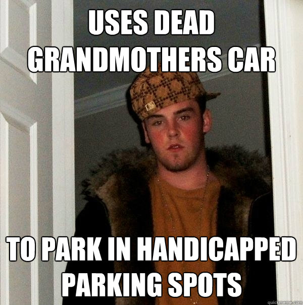 Uses dead grandmothers car To park in handicapped parking spots  Scumbag Steve