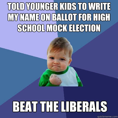 Told younger kids to write my name on ballot for high school mock election Beat the liberals  Success Baby