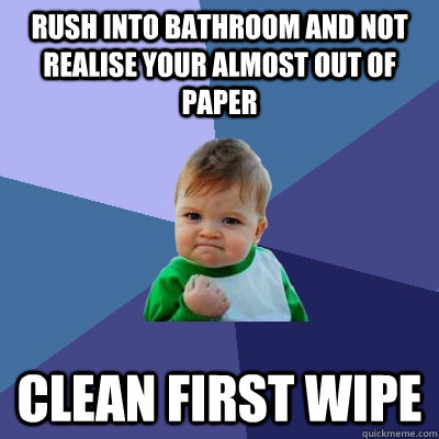 Rush into bathroom and not realise your almost out of paper Clean first wipe  Success Kid