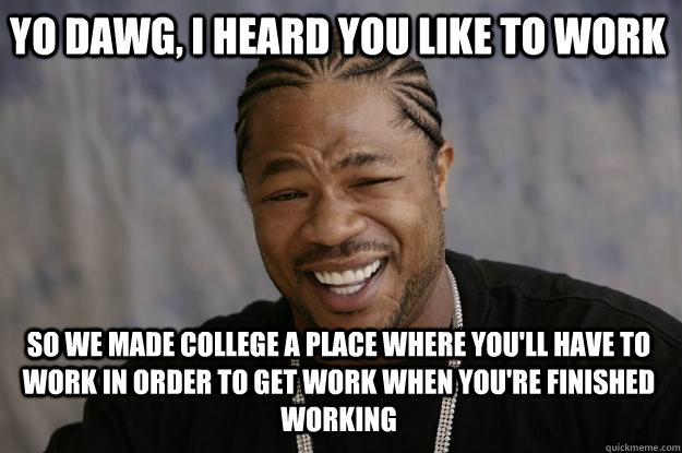 yo dawg, i heard you like to work So we made college a place where you'll have to work in order to get work when you're finished working - yo dawg, i heard you like to work So we made college a place where you'll have to work in order to get work when you're finished working  Xzibit