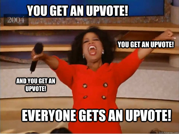 You get an upvote! everyone gets an upvote! you get an upvote! and you get an upvote!   oprah you get a car