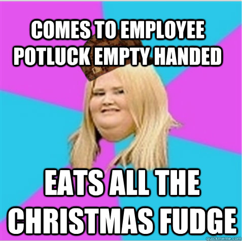 comes to employee potluck empty handed eats all the Christmas fudge  scumbag fat girl