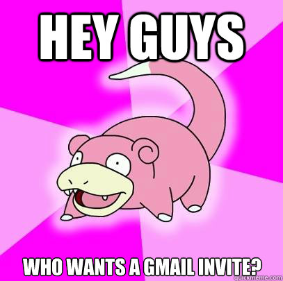 Hey guys Who wants a GMail invite?  Slowpoke