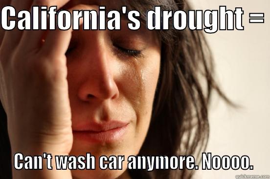 CALIFORNIA'S DROUGHT =  CAN'T WASH CAR ANYMORE. NOOOO. First World Problems