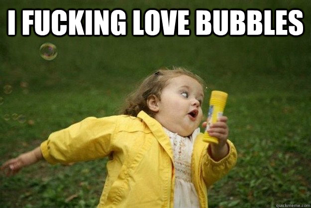 I Fucking Love Bubbles Epic Bubbles Quickmeme