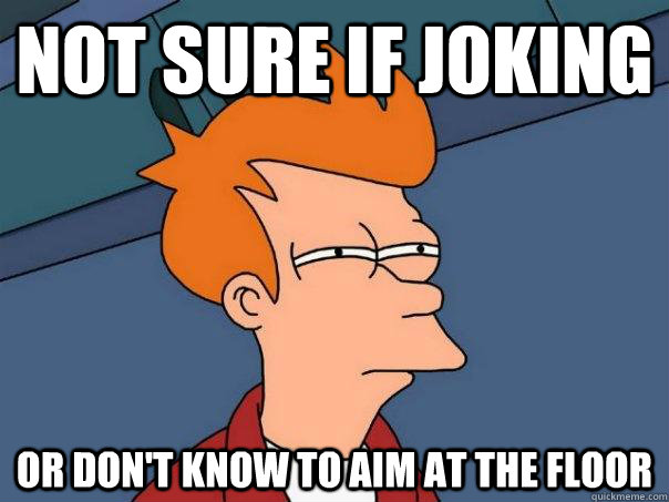 Not sure if joking or don't know to aim at the floor  Futurama Fry