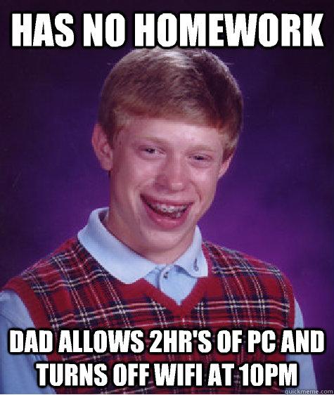 Has no homework  Dad allows 2hr's of pc and turns off wifi at 10pm  Bad Luck Brian