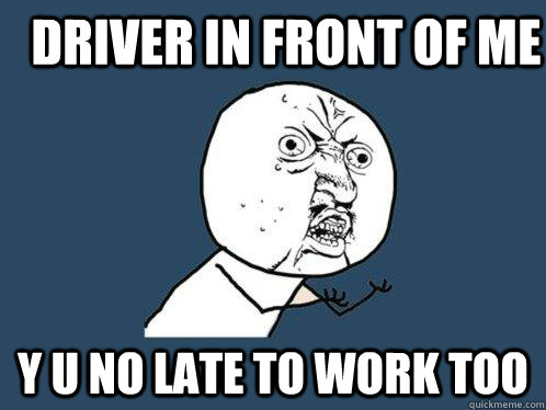 DRIVER IN FRONT OF ME Y U NO LATE TO WORK TOO  Y U No