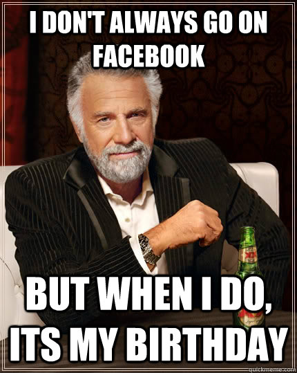 i don't always go on facebook but when i do, its my birthday - i don't always go on facebook but when i do, its my birthday  The Most Interesting Man In The World