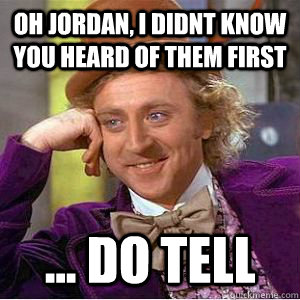 Oh Jordan, i didnt know you heard of them first ... do tell  willy wonka