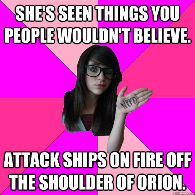 She's seen things you people wouldn't believe. Attack ships on fire off the shoulder of Orion.  Idiot Nerd Girl