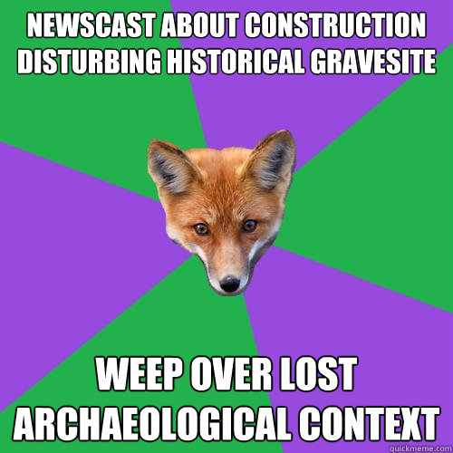 Newscast about construction disturbing historical gravesite weep over lost archaeological context  Anthropology Major Fox